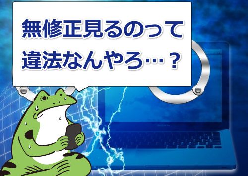 無修正見るのって違法なんやろ?